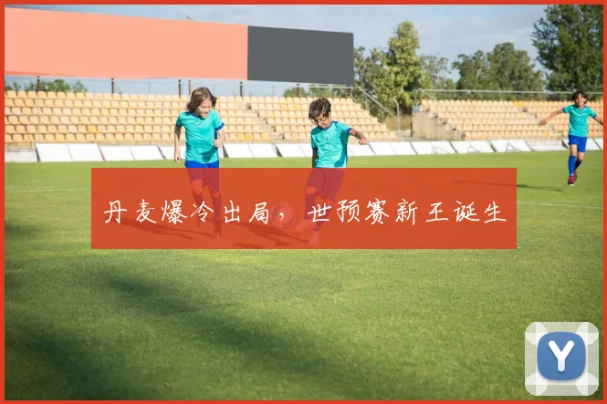 丹麦爆冷出局，世预赛新王诞生