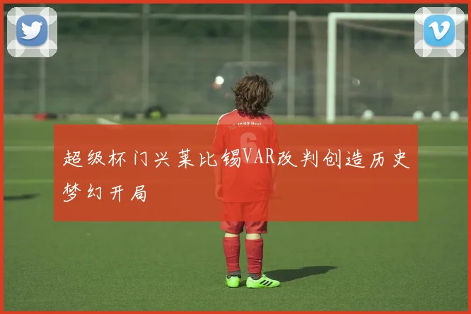 超级杯门兴莱比锡VAR改判创造历史梦幻开局