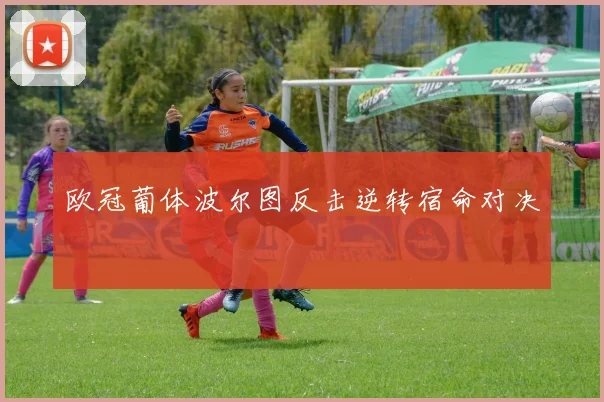 欧冠葡体波尔图反击逆转宿命对决