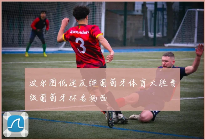 波尔图低迷反弹葡萄牙体育大胜晋级葡萄牙杯名场面