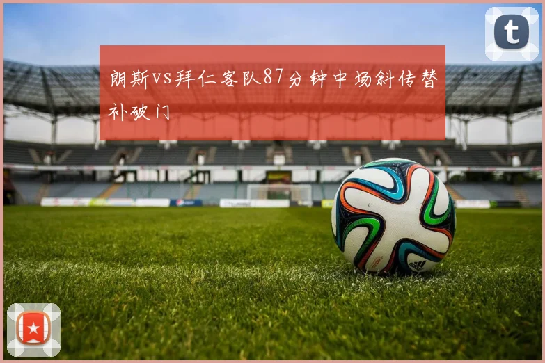 朗斯vs拜仁客队87分钟中场斜传替补破门