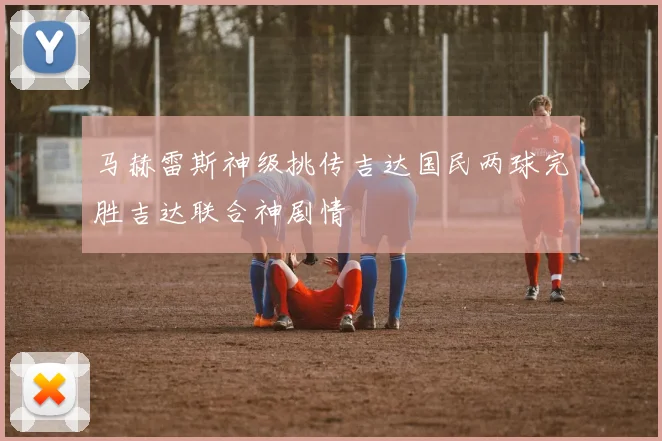 马赫雷斯神级挑传吉达国民两球完胜吉达联合神剧情