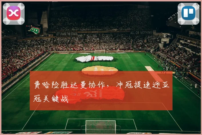 费哈险胜达曼协作，冲冠提速迎亚冠关键战