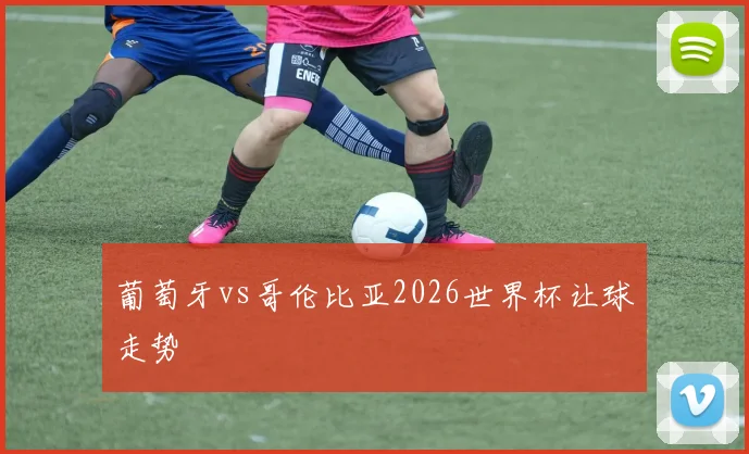 葡萄牙vs哥伦比亚2026世界杯让球走势