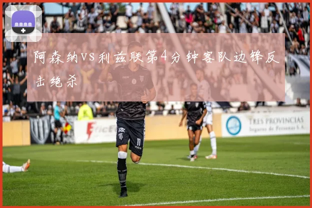 阿森纳vs利兹联第4分钟客队边锋反击绝杀