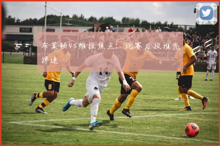 布莱顿vs维拉焦点：比赛后段谁先掉速