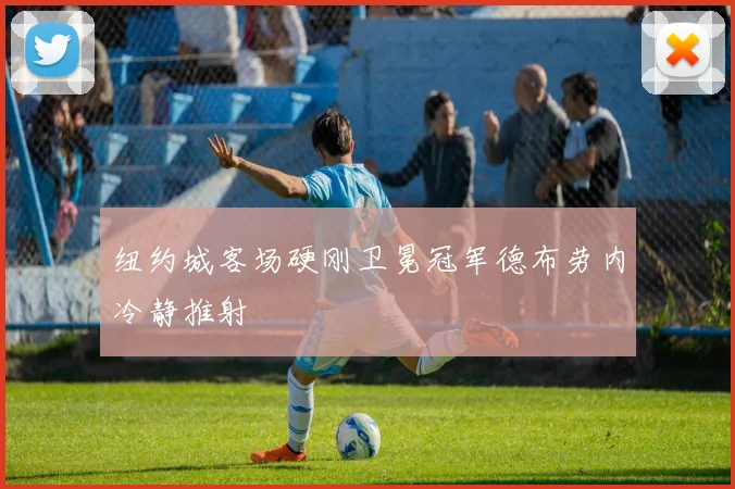 纽约城客场硬刚卫冕冠军德布劳内冷静推射