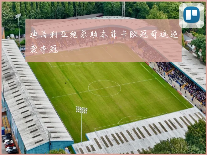迪马利亚绝杀助本菲卡欧冠奇迹逆袭夺冠