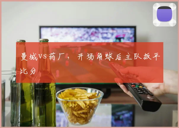 曼城vs药厂，开场角球后主队扳平比分