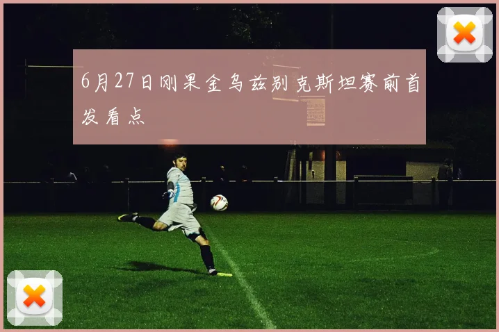 6月27日刚果金乌兹别克斯坦赛前首发看点