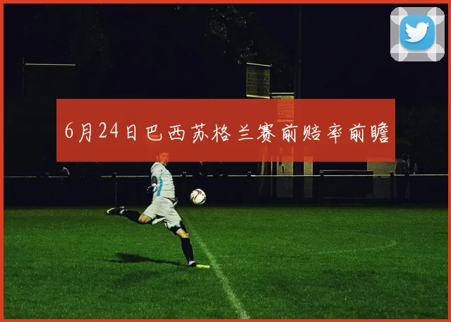 6月24日巴西苏格兰赛前赔率前瞻