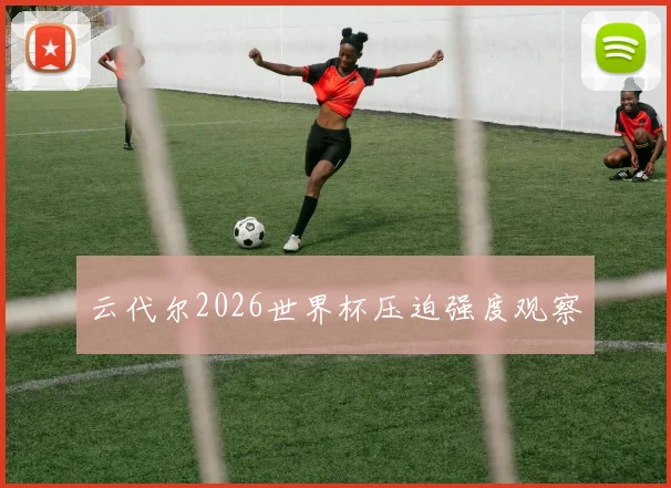 云代尔2026世界杯压迫强度观察