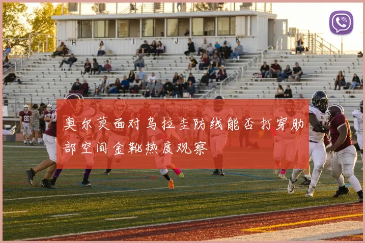 奥尔莫面对乌拉圭防线能否打穿肋部空间金靴热度观察